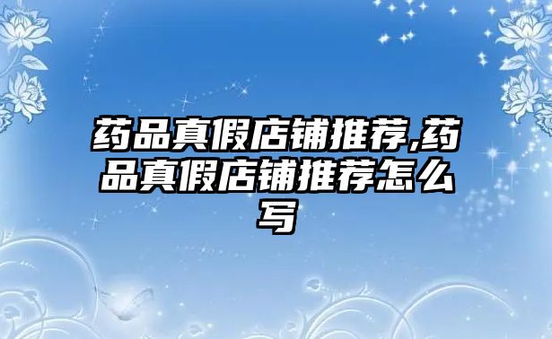 藥品真假店鋪推薦,藥品真假店鋪推薦怎么寫