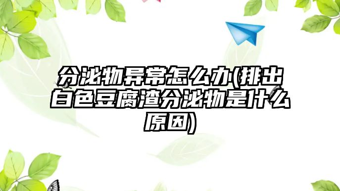 分泌物異常怎么辦(排出白色豆腐渣分泌物是什么原因)