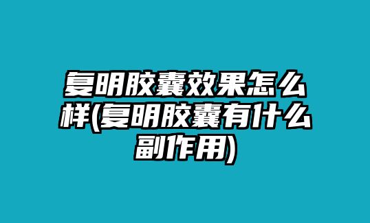 復(fù)明膠囊效果怎么樣(復(fù)明膠囊有什么副作用)