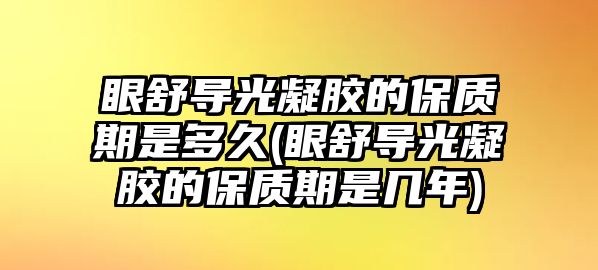 眼舒導(dǎo)光凝膠的保質(zhì)期是多久(眼舒導(dǎo)光凝膠的保質(zhì)期是幾年)