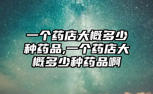 一個藥店大概多少種藥品,一個藥店大概多少種藥品啊