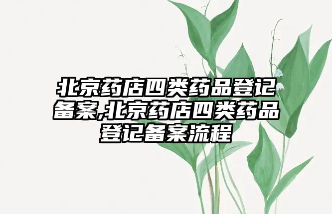 北京藥店四類藥品登記備案,北京藥店四類藥品登記備案流程