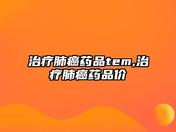 治療肺癌藥品tem,治療肺癌藥品價(jià)挌