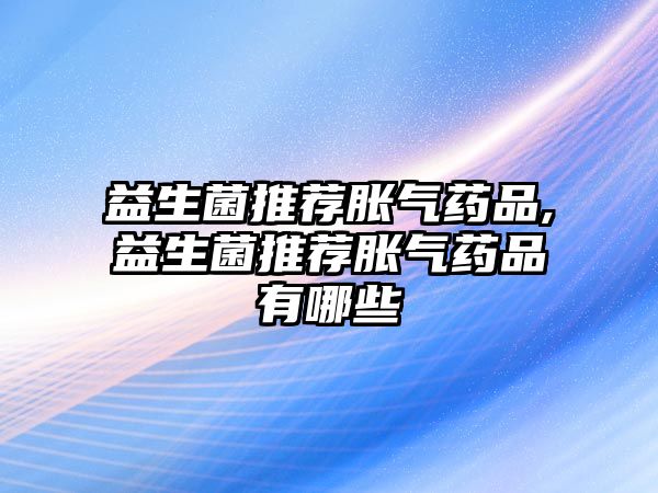 益生菌推薦脹氣藥品,益生菌推薦脹氣藥品有哪些