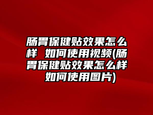 腸胃保健貼效果怎么樣 如何使用視頻(腸胃保健貼效果怎么樣 如何使用圖片)