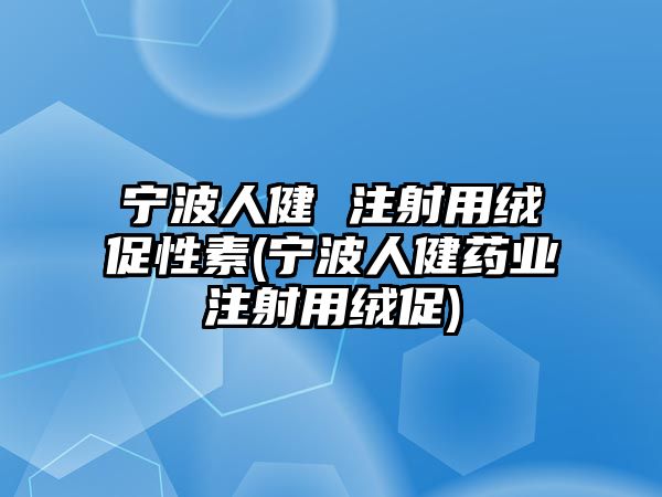 寧波人健 注射用絨促性素(寧波人健藥業(yè)注射用絨促)