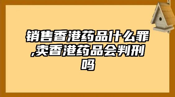 銷售香港藥品什么罪,賣香港藥品會(huì)判刑嗎