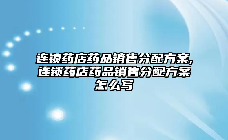 連鎖藥店藥品銷售分配方案,連鎖藥店藥品銷售分配方案怎么寫