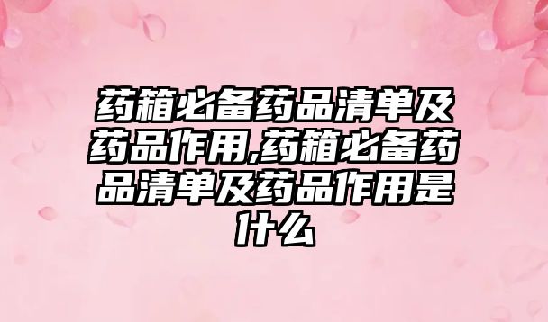 藥箱必備藥品清單及藥品作用,藥箱必備藥品清單及藥品作用是什么