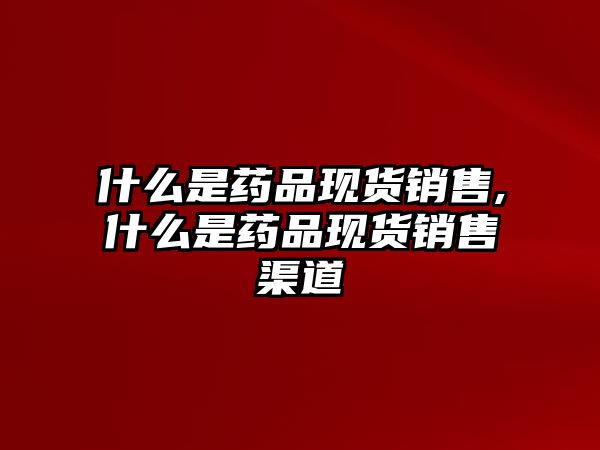 什么是藥品現(xiàn)貨銷售,什么是藥品現(xiàn)貨銷售渠道