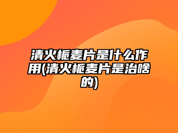 清火梔麥片是什么作用(清火梔麥片是治啥的)