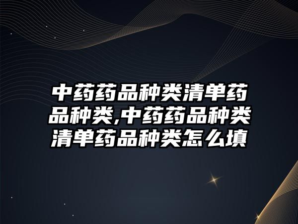 中藥藥品種類清單藥品種類,中藥藥品種類清單藥品種類怎么填