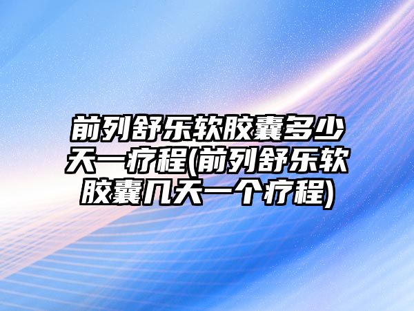 前列舒樂軟膠囊多少天一療程(前列舒樂軟膠囊?guī)滋煲粋€療程)