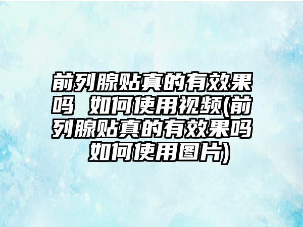 前列腺貼真的有效果嗎 如何使用視頻(前列腺貼真的有效果嗎 如何使用圖片)