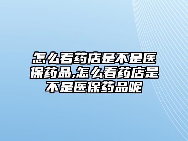 怎么看藥店是不是醫(yī)保藥品,怎么看藥店是不是醫(yī)保藥品呢