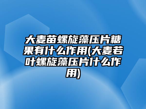 大麥苗螺旋藻壓片糖果有什么作用(大麥若葉螺旋藻壓片什么作用)