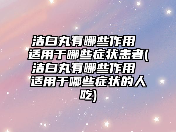 潔白丸有哪些作用 適用于哪些癥狀患者(潔白丸有哪些作用 適用于哪些癥狀的人吃)