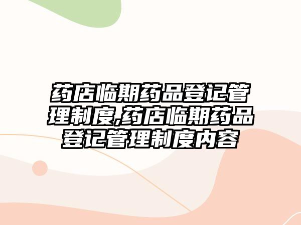 藥店臨期藥品登記管理制度,藥店臨期藥品登記管理制度內(nèi)容