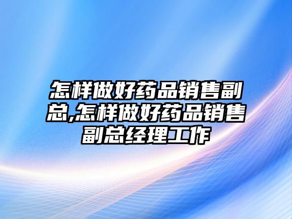 怎樣做好藥品銷售副總,怎樣做好藥品銷售副總經(jīng)理工作